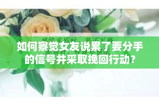 如何察觉女友说累了要分手的信号并采取挽回行动？