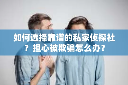如何选择靠谱的私家侦探社？担心被欺骗怎么办？