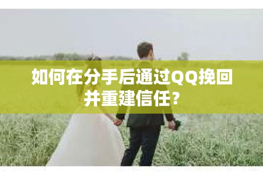 如何在分手后通过QQ挽回并重建信任？